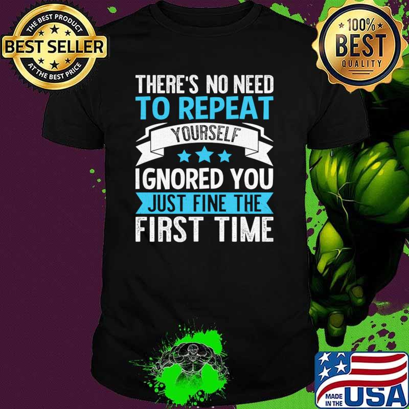There's no need to repeat yourself ignored you just fine the first time T-Shirt