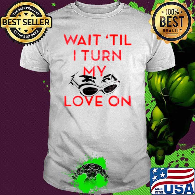 Wait ’til I turn my love on shirt Wait ’til I turn my love on shirt