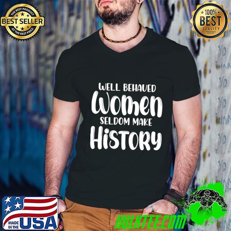 Well Behaved Women Seldom Make History T-Shirt