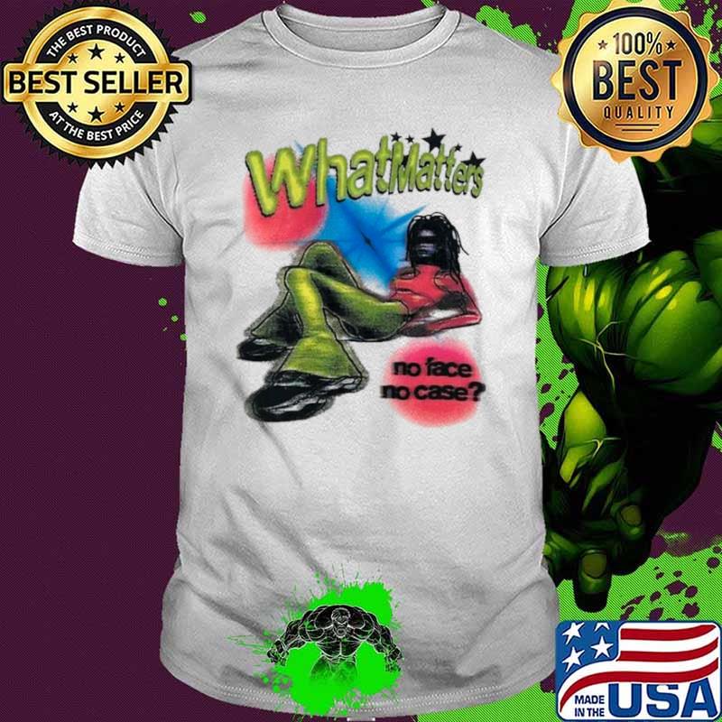 What Matter no face no case shirt