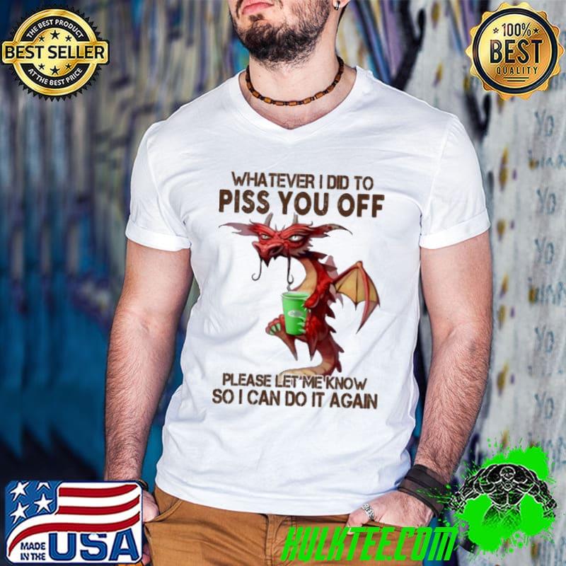 Whatever I Did To Piss You Off Can Do It Again Dragon shirt