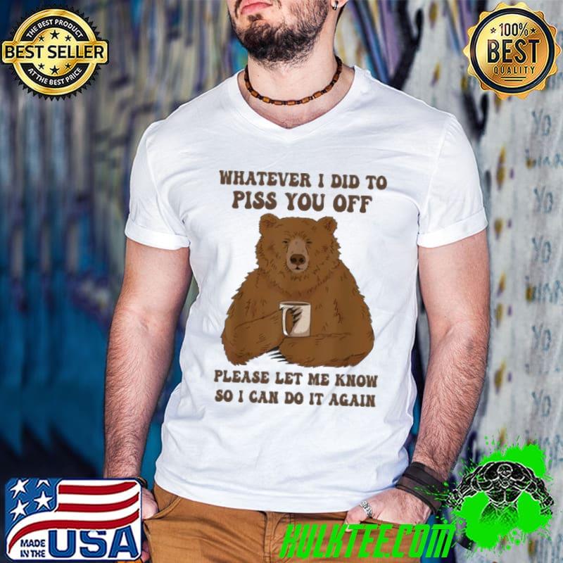 Whatever I Did To Piss You Off Please Let Me Know Can Do It Again Bear shirt