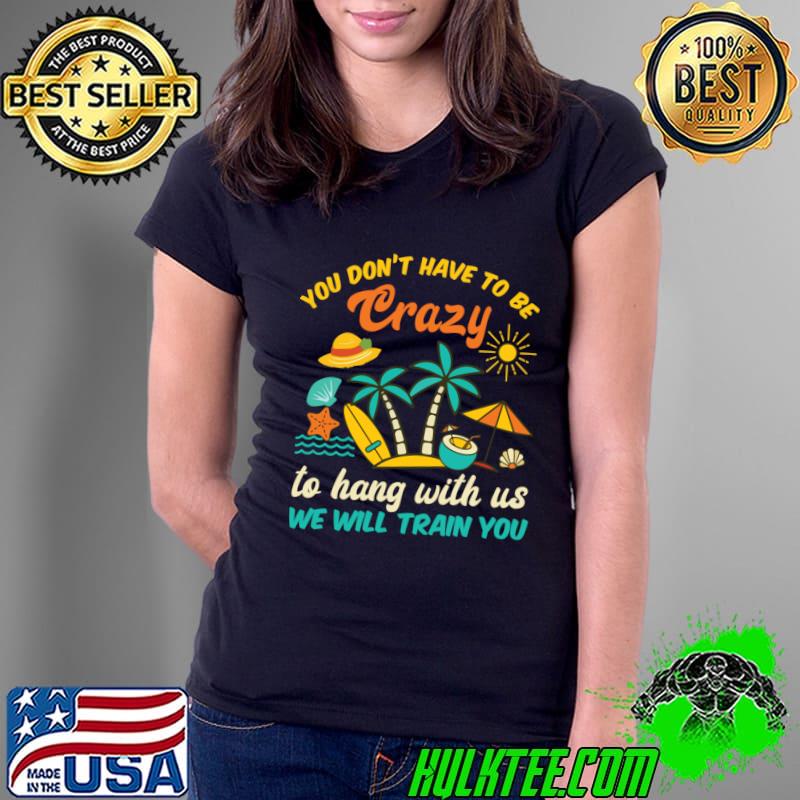 You Don't Have To Be Crazy To Hang Out With Us Will Train You T-Shirt