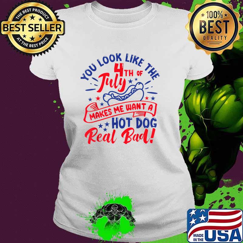 You Look Like 4th Of July Makes Me Want A Hot Dog Real Bad T-Shirt
