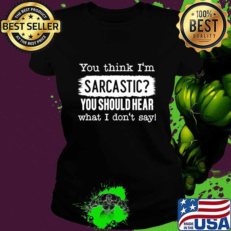 You Think I'm Sarcastic You Should Hear What Don't Say T-Shirt