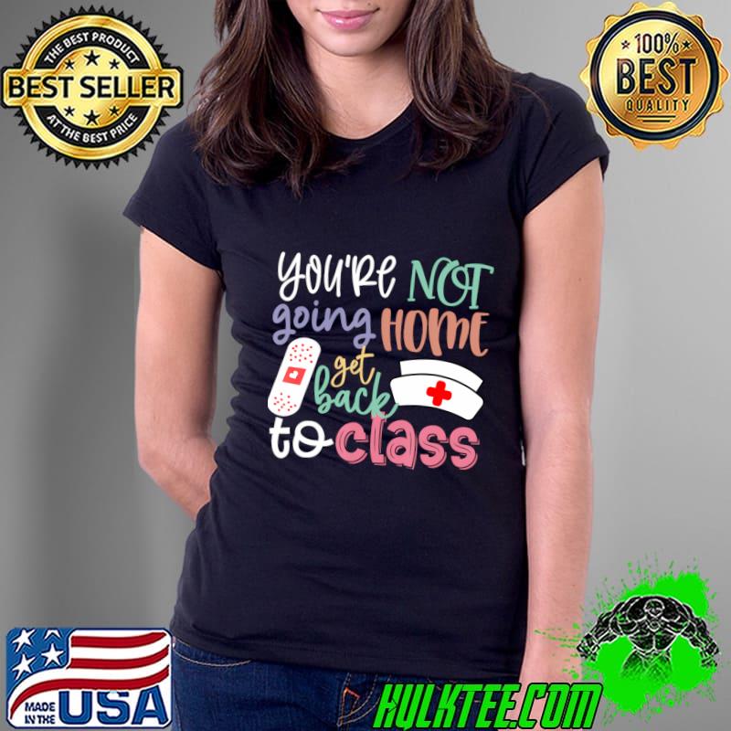 You're Not Going Home Get Back To Class School Nurse T-Shirt