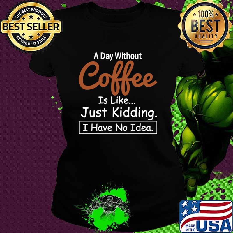 A Day Without Coffee is Like..Just Kidding I Have No Idea T-Shirt