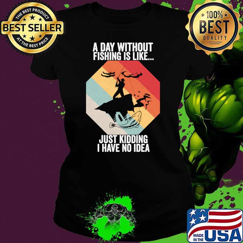A Day Without Fishing is Like..Just Kidding I Have No Idea T-Shirt