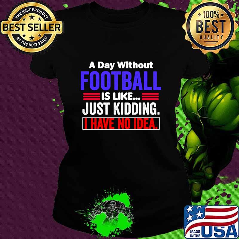 A Day Without Football is Like..Just Kidding I Have No Idea T-Shirt A Day Without Football is Like..Just Kidding I Have No Idea T-Shirt