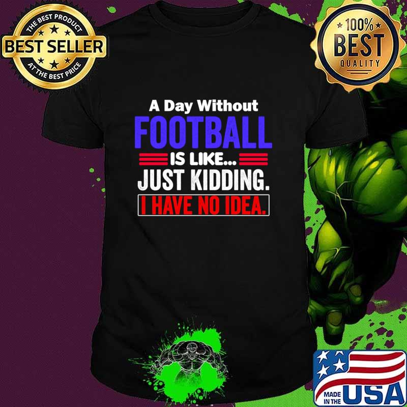 A Day Without Football is Like..Just Kidding I Have No Idea T-Shirt Unisex A Day Without Football is Like..Just Kidding I Have No Idea T-Shirt Unisex