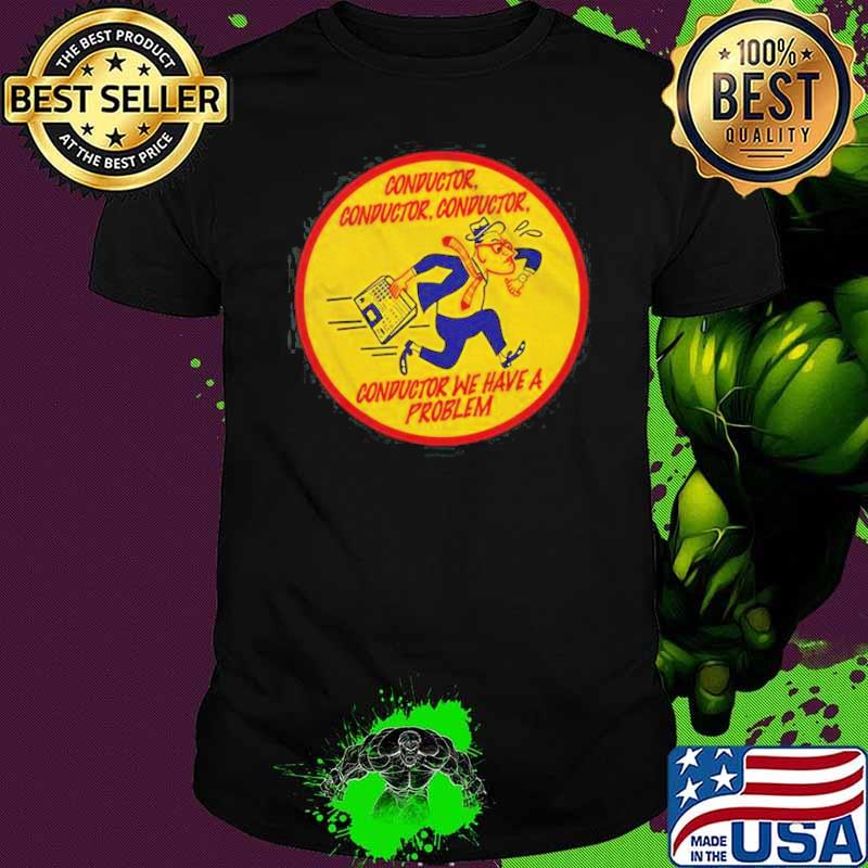 Conductor, Conductor, Conductor, We Have A Problem Shirt