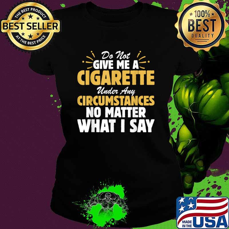 Do not give me a cigarette under any circumstances no matter what i say T-Shirt Ladies tee Do not give me a cigarette under any circumstances no matter what i say T-Shirt Ladies tee