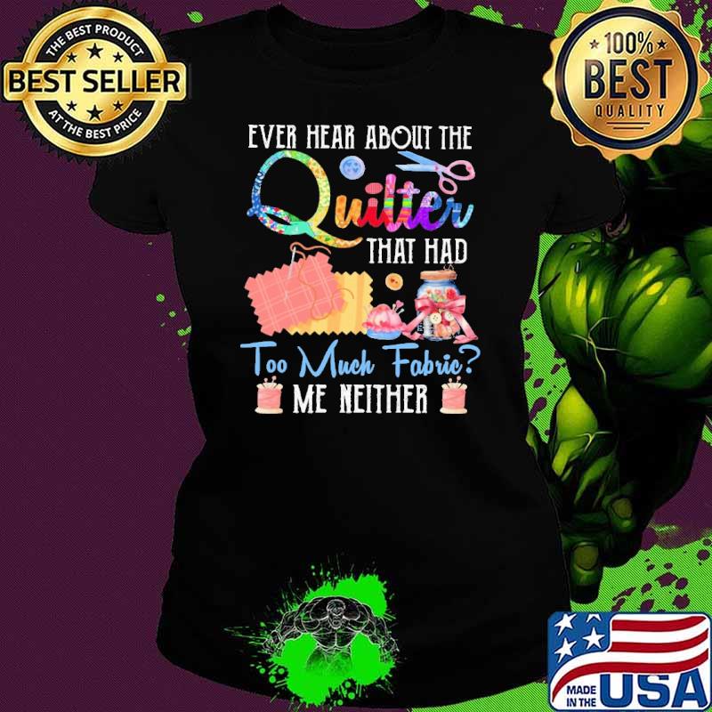 Ever hear about quilter that had too much fabric me neither shirt