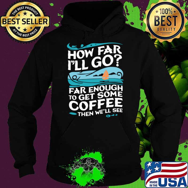 How Far I'll Go Far Enough to Get Some Coffee Then We'll See T-Shirt Hoodie How Far I'll Go Far Enough to Get Some Coffee Then We'll See T-Shirt Hoodie