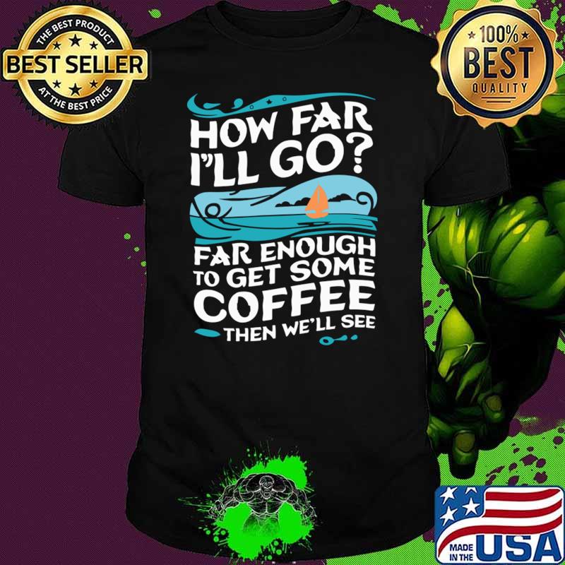 How Far I'll Go Far Enough to Get Some Coffee Then We'll See T-Shirt How Far I'll Go Far Enough to Get Some Coffee Then We'll See T-Shirt