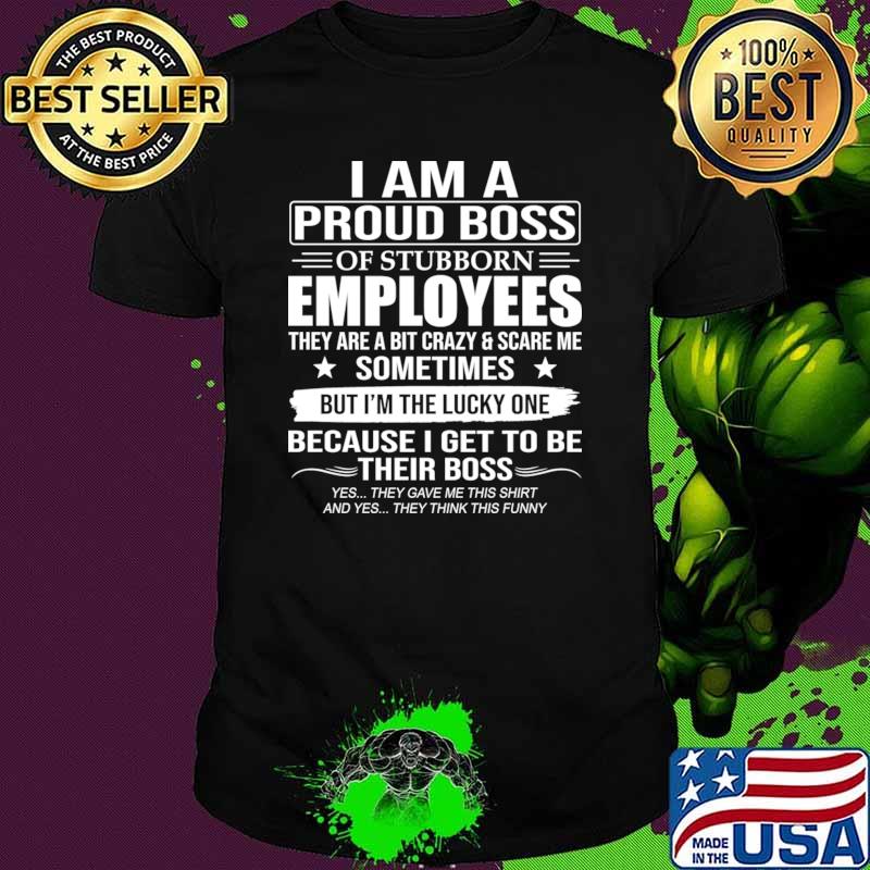 I Am A Proud Boss Of Stubborn Employees The Lucky One Because Their Boss T-Shirt