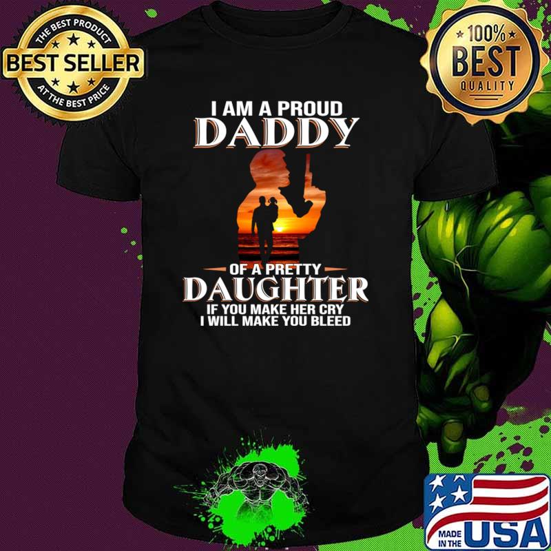 I Am A Proud Daddy Of A Pretty Daughter You Make Her Cry Make Bleed T-Shirt