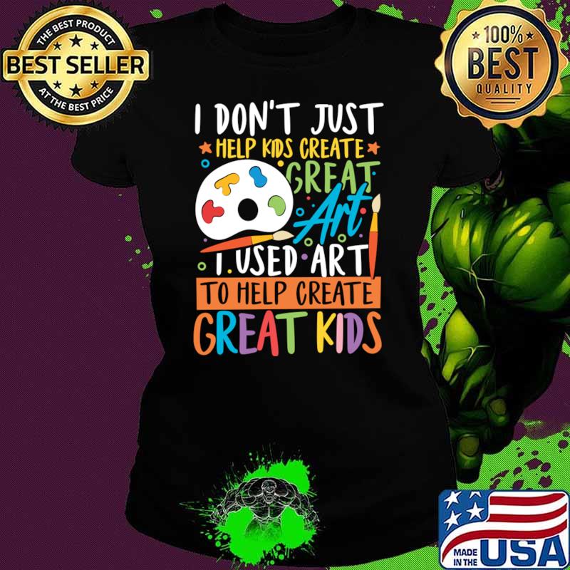 I Don't Just Help Kids Create Art Used Art To Help Create Great Kids T-Shirt