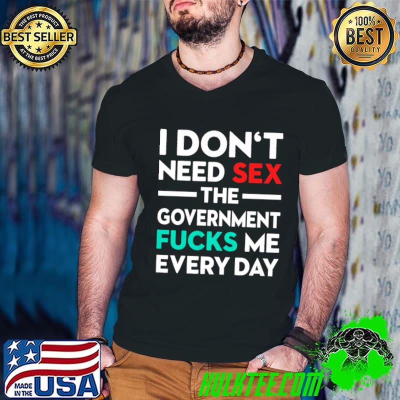 I Don't Need Sex The Government Fucks Me Everyday T-Shirt