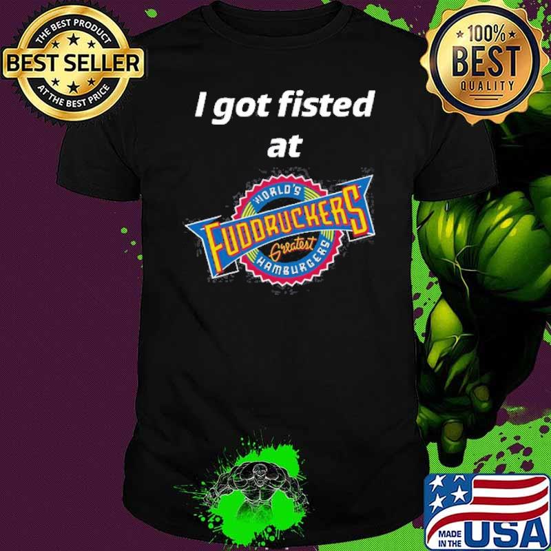 I Got Fisted At Fuddruckers World’s Greatest Hamburgers Shirt