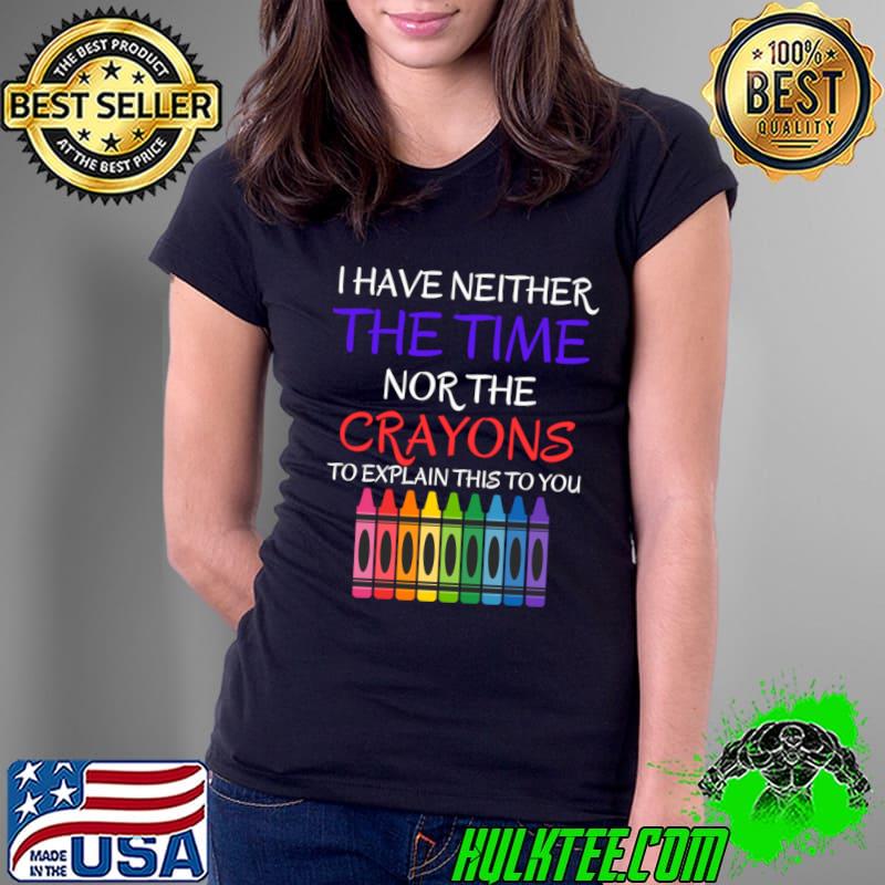 I Have Neither The Time Nor The Crayons To Explain This To You T-Shirt Ladies Tee I Have Neither The Time Nor The Crayons To Explain This To You T-Shirt Ladies Tee