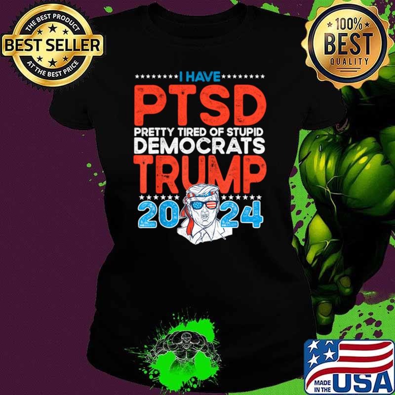 I Have PTSD Pretty Tired Of Stupid Democrats Trump 2024 T-Shirt