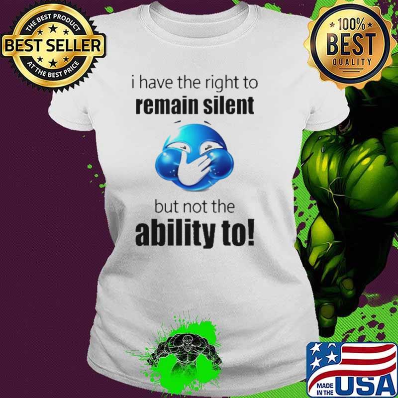 I Have The Right To Remain Silent But Not The Ability To Shirt