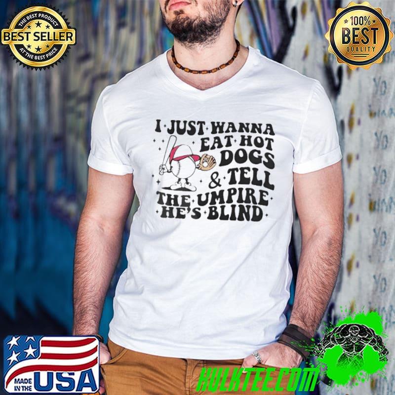 I just wanna eat hot dogs and tell the umpire he’s blind Shirt