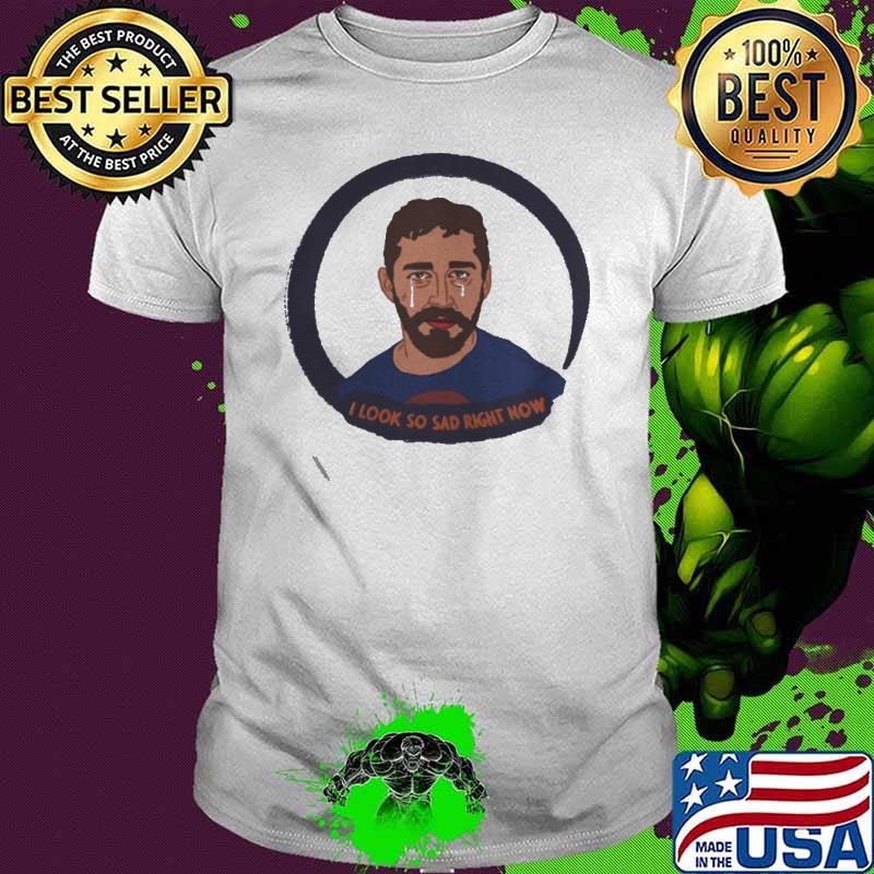 I Look So Sad Right Now Shia LaBeouf shirt