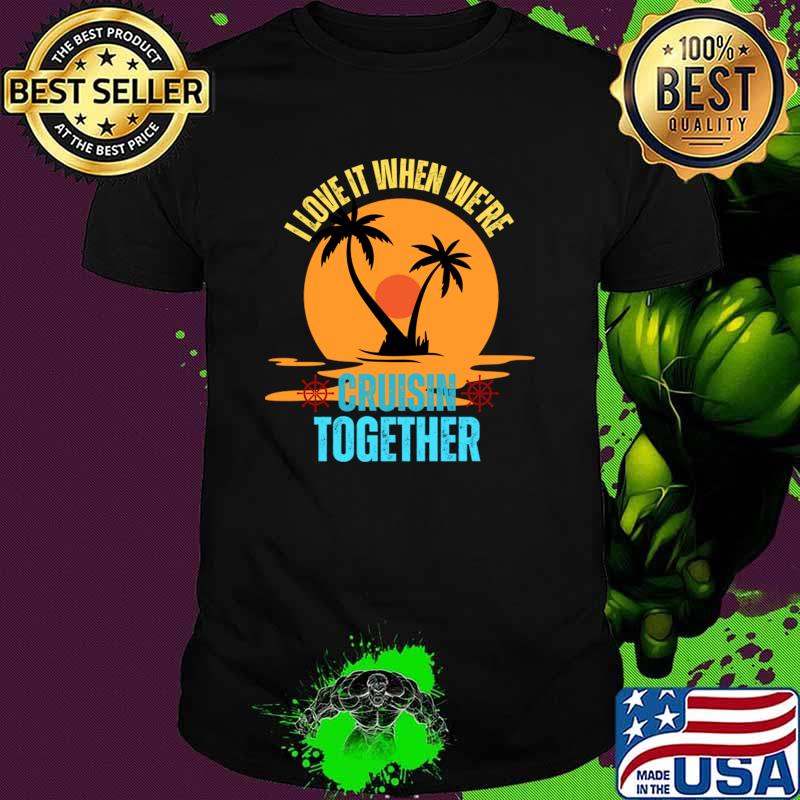 I Love It When We're Cruisin' Together Family Trip Cruise T-Shirt