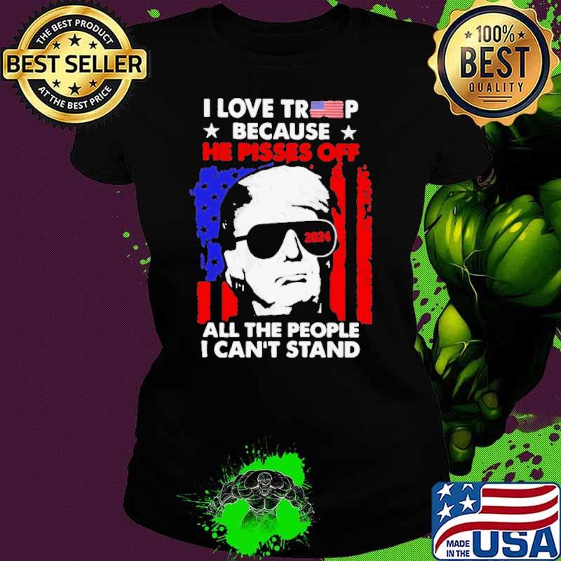 I Love Trump 2024 Because He Pisses Off All The People I Can’t Stand Shirt