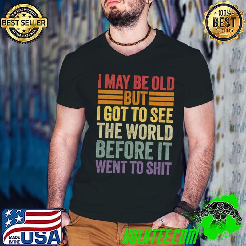 I May Be Old But I Got To See The World Before It Went To Shit T-Shirt