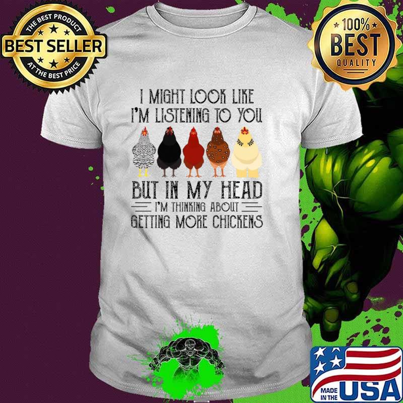 I Might Look Like I'm Listening To You But In My Head I'm Thinking About Getting More Chickens T-Shirt