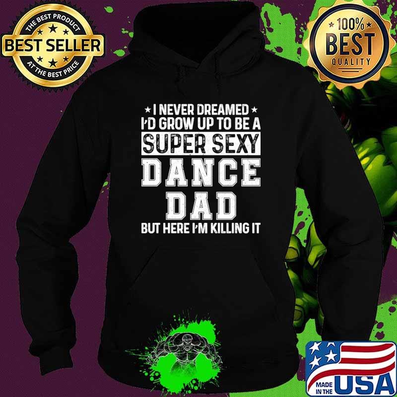 I never dreamed grow up to be a super sexy dance dad T-Shirt Hoodie I never dreamed grow up to be a super sexy dance dad T-Shirt Hoodie