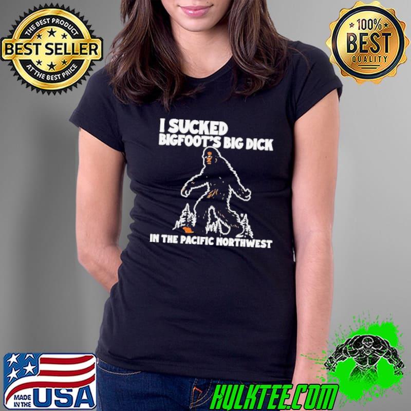I Sucked Bigfoot’s Big Dick In The Pacific Northwest Shirt