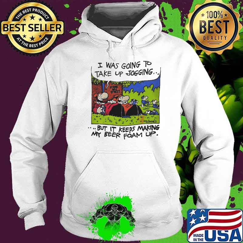 I was going to take up jogging but it keep making my beer foam up s Hoodie I was going to take up jogging but it keep making my beer foam up s Hoodie