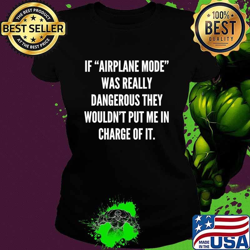 If airplane mode was really dangerous they wouldn't put me in charge T-Shirt