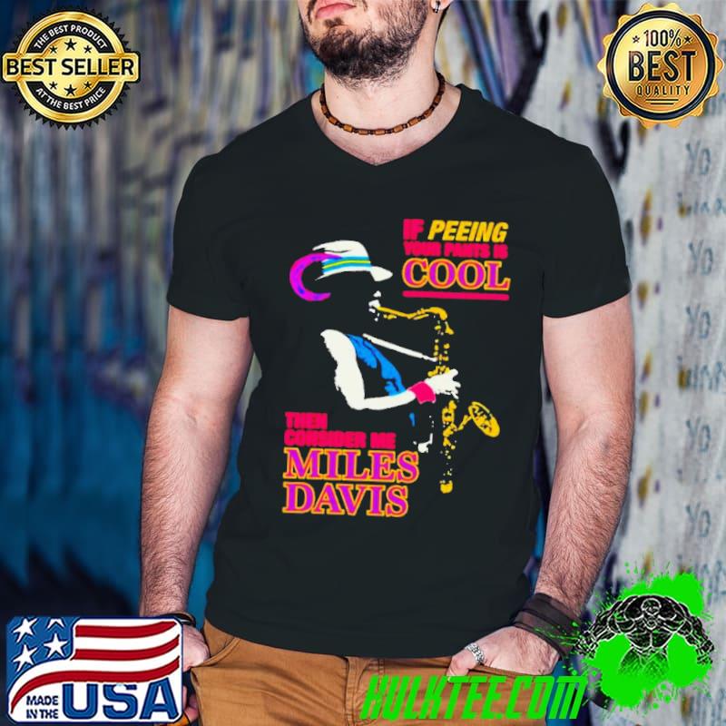 If peeing your pants is cool then consider me Miles Davis shirt