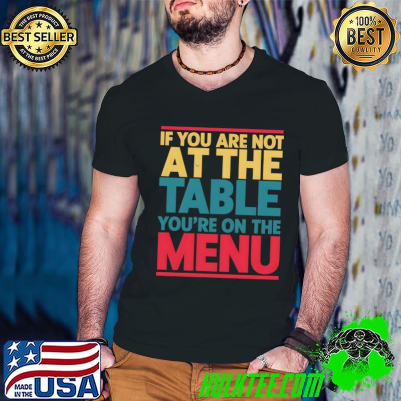 If you aren't at the table you're on the menu T-Shirt