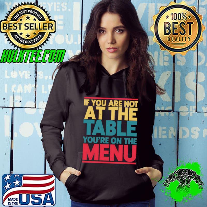 If you aren't at the table you're on the menu T-Shirt Hoodie If you aren't at the table you're on the menu T-Shirt Hoodie