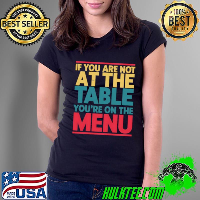 If you aren't at the table you're on the menu T-Shirt Ladies Tee If you aren't at the table you're on the menu T-Shirt Ladies Tee