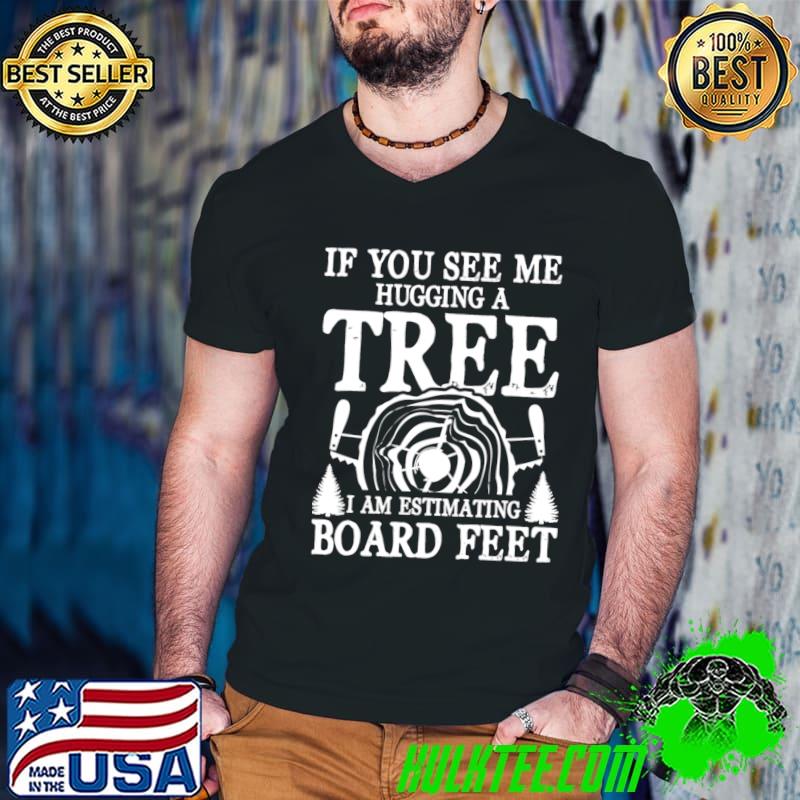 If You See Me Hugging a Tree I am Estimating Board Feet T-Shirt