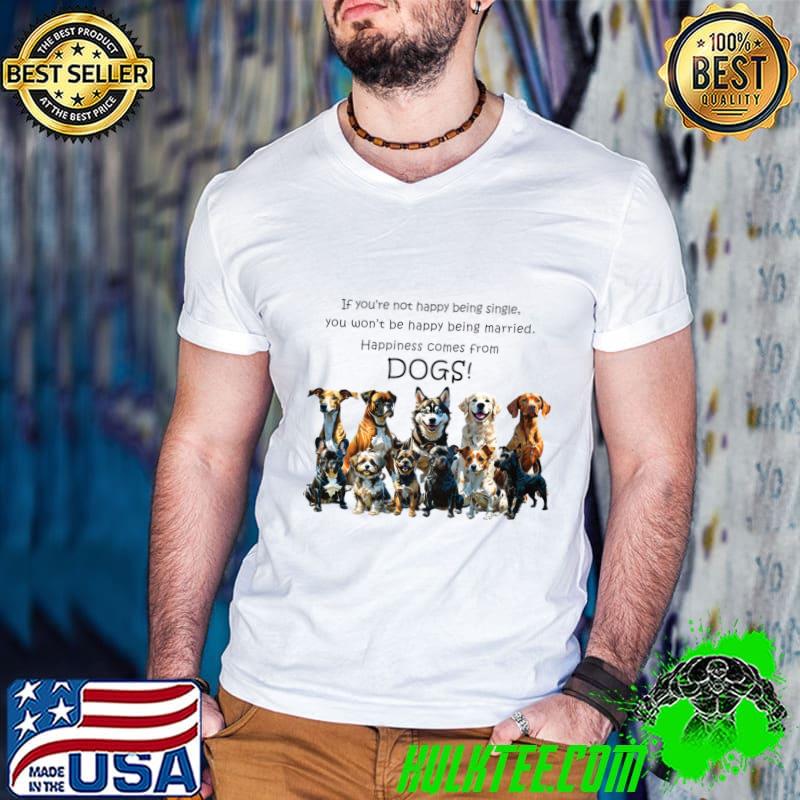 If you're not happy being single happiness comes from dogs T-Shirt