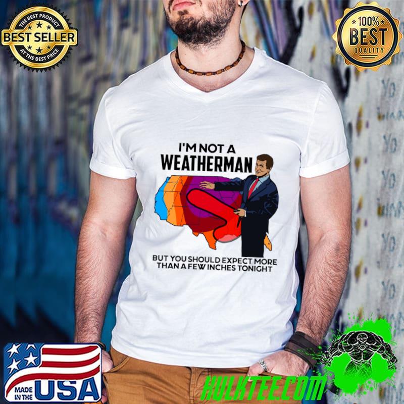 I'm Not a Weatherman But You Can Expect a Few Inches T-Shirt