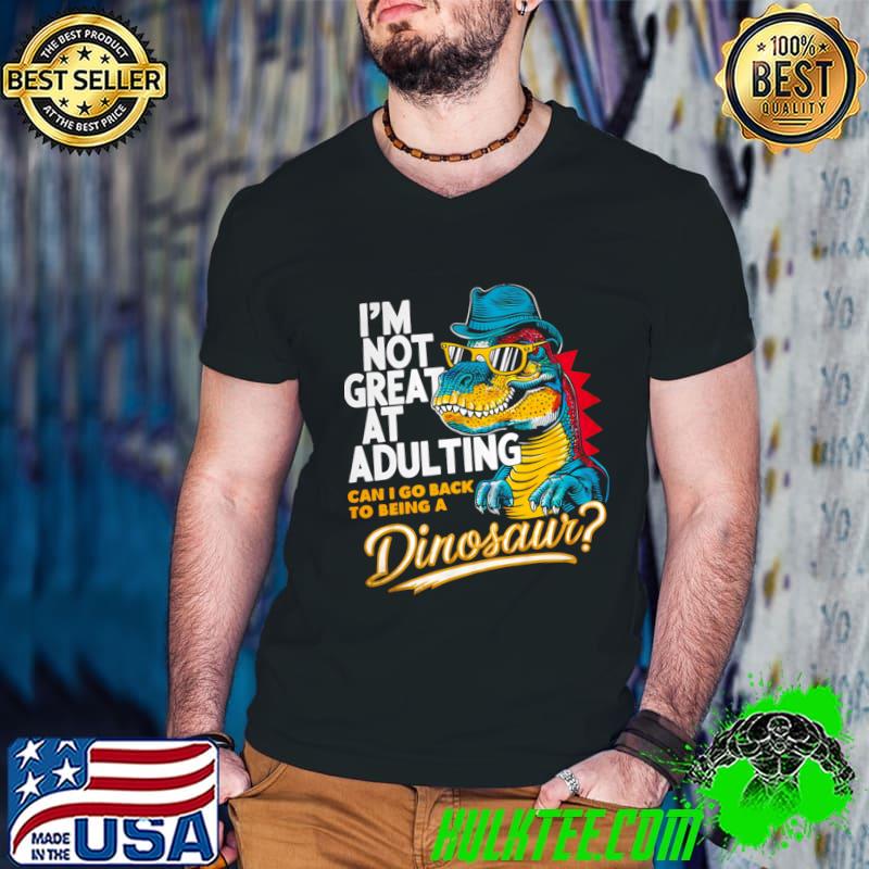 I'm Not Great At Adulting Can I Go Back To Being A Dinosaur T-Shirt