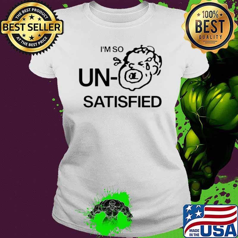 I’m so un satisfied shirt