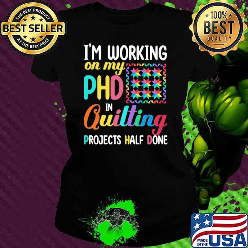 I'm working on my PHD in quilting projects half done shirt