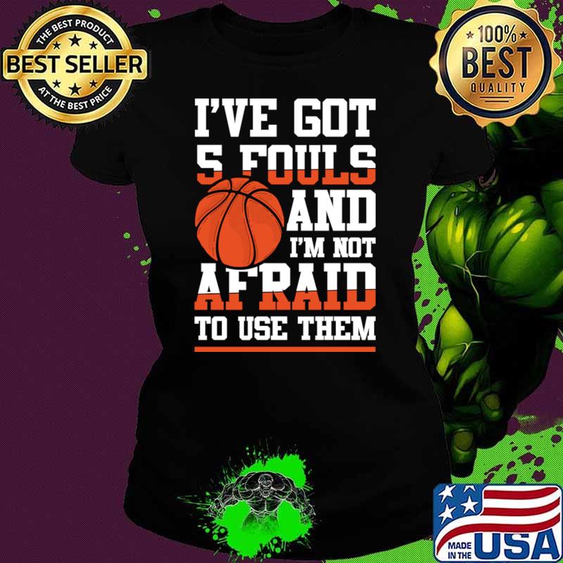 I've Got 5 Fouls and I'm Not Afraid to Use Them Basketball T-Shirt