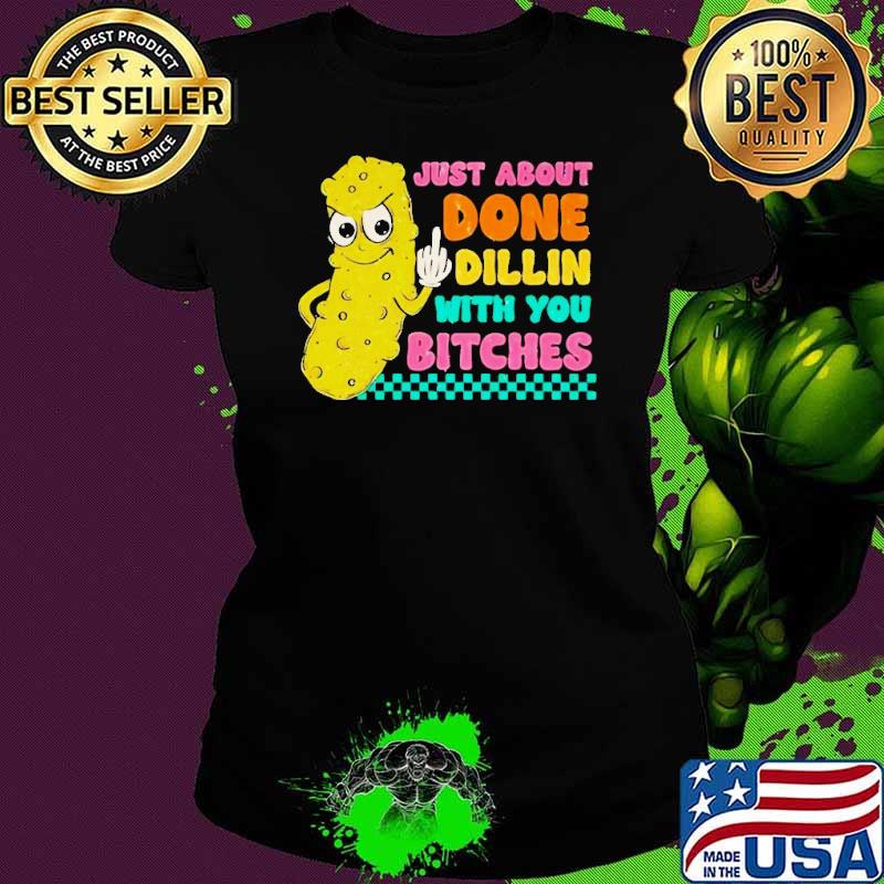 Just about done dillin with you bitches shirt