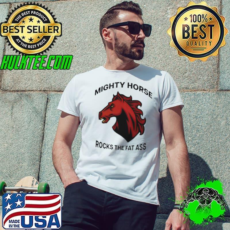Mighty horse rocks the fat ass shirt